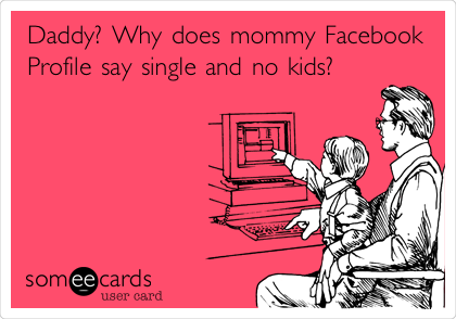 Daddy? Why does mommy Facebook
Profile say single and no kids?