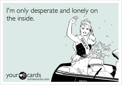 I'm only desperate and lonely on the inside.