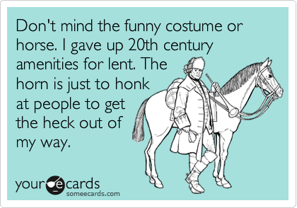 Don't mind the funny costume or horse. I gave up 20th century amenities for lent. The
horn is just to honk
at people to get
the heck out of
my way.