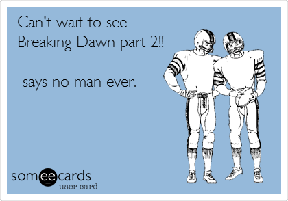 Can't wait to see
Breaking Dawn part 2!!

-says no man ever.