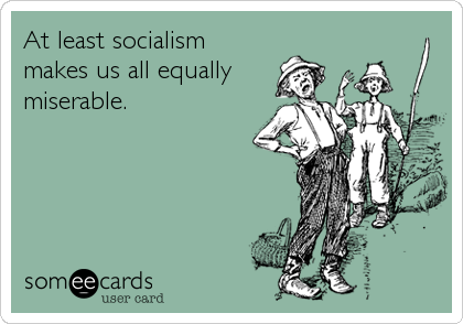 At least socialism
makes us all equally
miserable.