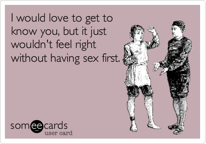 I would love to get to
know you%2C but it just
wouldn't feel right
without having sex first.
