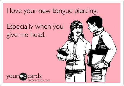 I love your new tongue piercing. 

Especially when you
give me head. 