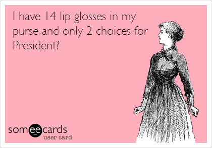 I have 14 lip glosses in my
purse and only 2 choices for
President?