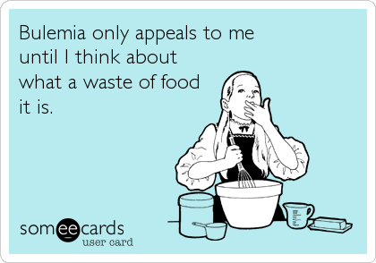 Bulemia only appeals to me
until I think about
what a waste of food
it is.