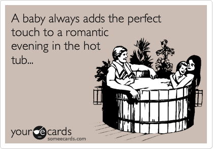 A baby always adds the perfect touch to a romantic
evening in the hot
tub...