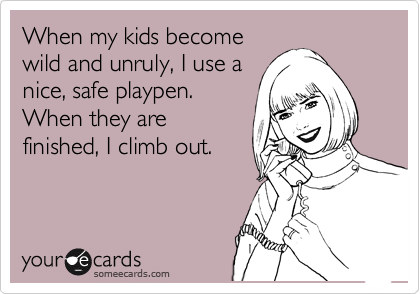 When my kids become
wild and unruly, I use a
nice, safe playpen. 
When they are
finished, I climb out. 