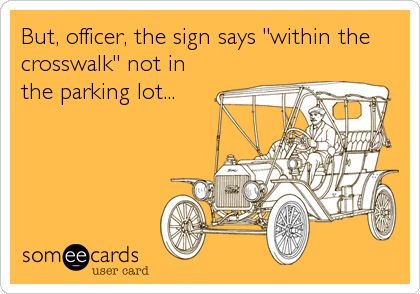 But, officer, the sign says "within the
crosswalk" not in
the parking lot...