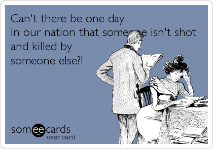 Can't there be one day
in our nation that someone isn't shot
and killed by
someone else?!