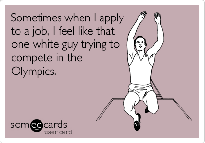 Sometimes when I apply
to a job%2C I feel like that
one white guy trying to
compete in the
Olympics.