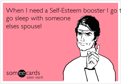 When I need a Self-Esteem booster I go to the gym, I don'tgo sleep with someoneelses spouse! 