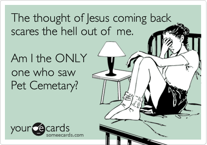 The thought of Jesus coming back
scares the hell out of  me.

Am I the ONLY 
one who saw 
Pet Cemetary?

