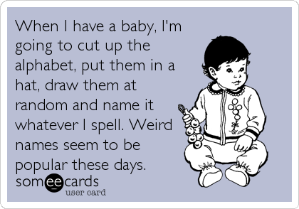 When I have a baby, I'm
going to cut up the
alphabet, put them in a
hat, draw them at
random and name it
whatever I spell. Weird
names seem to be
popular these days.