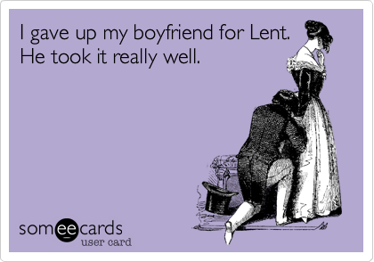 I gave up my boyfriend for Lent.
He took it really well.