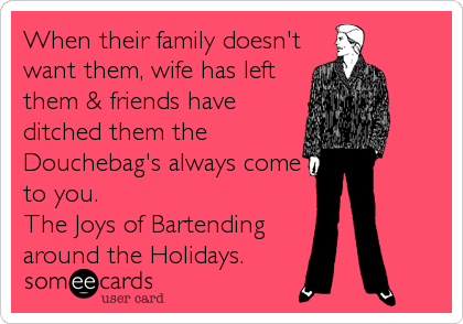 When their family doesn't
want them, wife has left
them & friends have
ditched them the
Douchebag's always come
to you.
The Joys of Bartending 
around the Holidays.