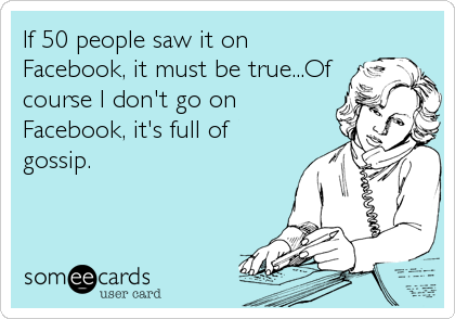 If 50 people saw it on
Facebook, it must be true...Of
course I don't go on
Facebook, it's full of
gossip.