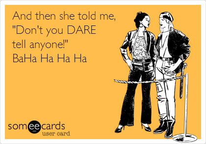                                                  And then she told me,
"Don't you DARE    
tell anyone!"
BaHa Ha Ha Ha