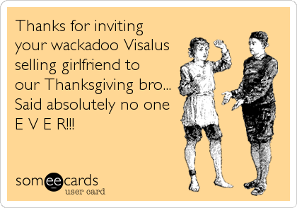 Thanks for inviting 
your wackadoo Visalus
selling girlfriend to 
our Thanksgiving bro...
Said absolutely no one
E V E R!!!