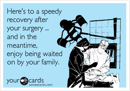 Here's to a speedy
recovery after
your surgery ...
and in the
meantime,
enjoy being waited
on by your family.