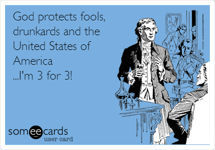 God protects fools,
drunkards and the
United States of
America
...I'm 3 for 3!