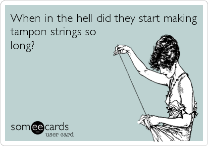 When in the hell did they start making
tampon strings so
long?