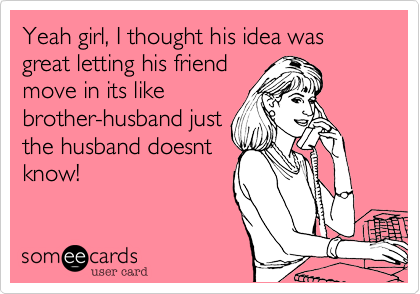 Yeah girl%2C I thought his idea was great letting his friend
move in its like
brother-husband just
the husband doesnt 
know!