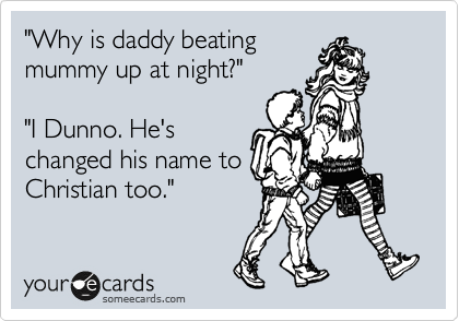 "Why is daddy beating
mummy up at night?"

"I Dunno. He's
changed his name to
Christian too."