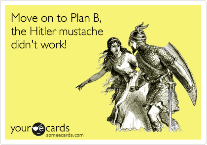 Move on to Plan B,
the Hitler mustache
didn't work!