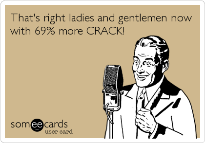 That's right ladies and gentlemen now
with 69% more CRACK!