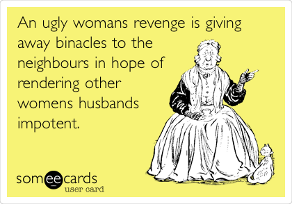 An ugly womans revenge is giving
away binacles to the
neighbours in hope of
rendering other
womens husbands
impotent.
