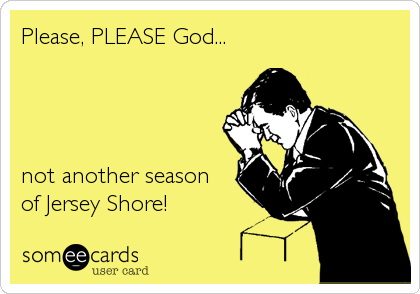 Please, PLEASE God... 




not another season
of Jersey Shore!