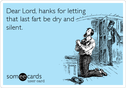 Dear Lord, hanks for letting
that last fart be dry and
silent.