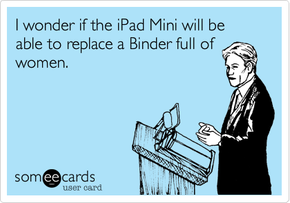 I wonder if the iPad Mini will be able to replace a Binder full of
women.
