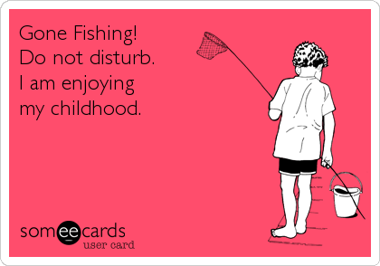 Gone Fishing!
Do not disturb. 
I am enjoying 
my childhood.