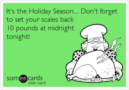 It's the Holiday Season.... Don't forget
to set your scales back
10 pounds at midnight
tonight!