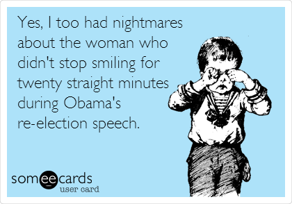 Yes, I too had nightmares
about the woman who
didn't stop smiling for
twenty straight minutes
during Obama's
re-election speech.