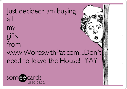Just decided~am buying
all
my
gifts
from
www.WordswithPat.com....Don't
need to leave the House!  YAY