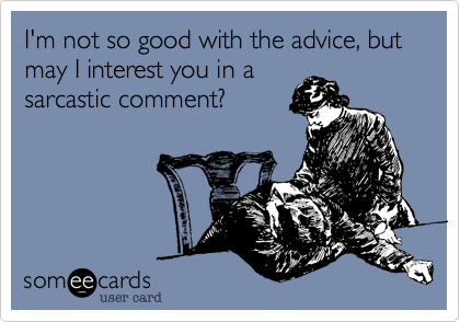 I'm not so good with the advice, but may I interest you in asarcastic comment?
