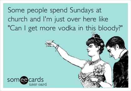 Some people spend Sundays at
church and I'm just over here like
"Can I get more vodka in this
bloody?"