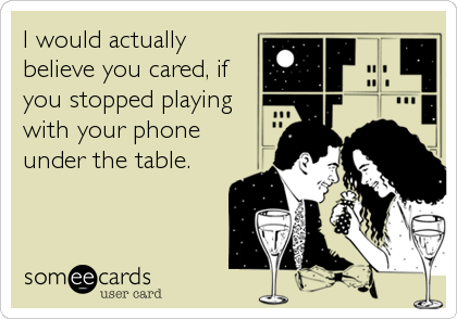 I would actually
believe you cared, if
you stopped playing
with your phone
under the table.