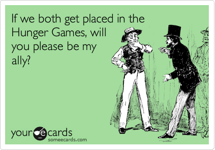 If we both get placed in the
Hunger Games, will
you please be my
ally?