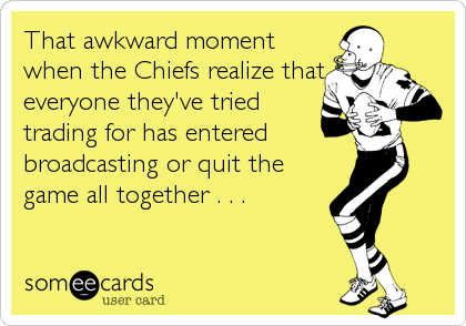 That awkward moment
when the Chiefs realize that
everyone they've tried
trading for has entered
broadcasting or quit the
game all together . . .