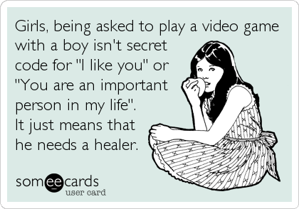 Girls, being asked to play a video game
with a boy isn't secret
code for "I like you" or
"You are an important
person in my life".
It just means that
he needs a healer.