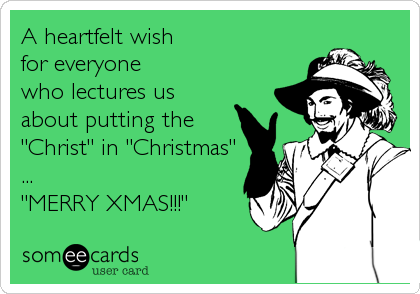 A heartfelt wish
for everyone 
who lectures us 
about putting the
"Christ" in "Christmas"
... 
"MERRY XMAS!!!"