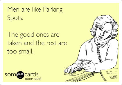 Men are like Parking
Spots.

The good ones are
taken and the rest are
too small.