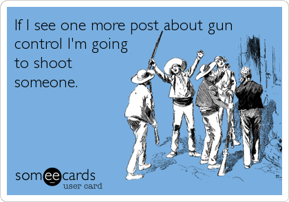 If I see one more post about gun
control I'm going
to shoot
someone.