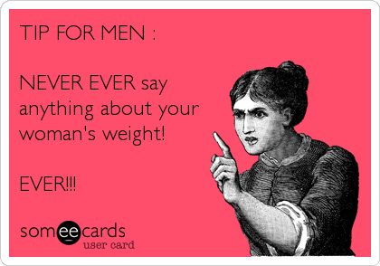 TIP FOR MEN :

NEVER EVER say
anything about your
woman's weight! 

EVER!!!