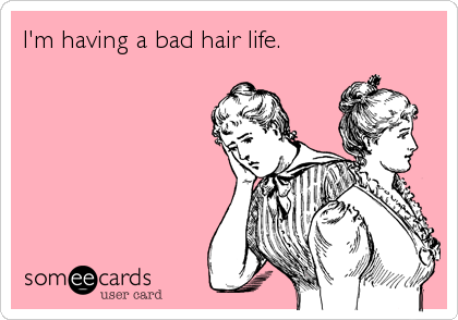 I'm having a bad hair life.