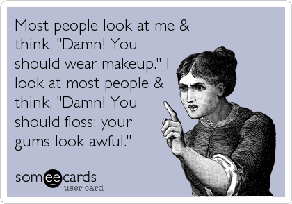 Most people look at me &
think, "Damn! You
should wear makeup." I
look at most people &
think, "Damn! You
should floss; your
gums look awful."