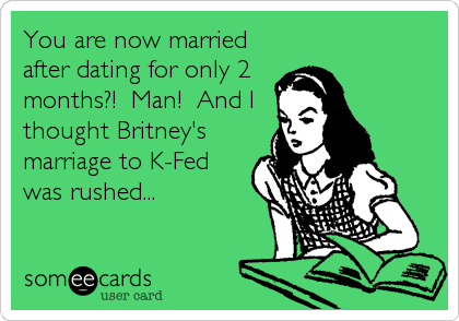 You are now married
after dating for only 2
months?!  Man!  And I
thought Britney's
marriage to K-Fed
was rushed...
